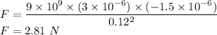 F=\dfrac{9\times 10^9\times (3\times 10^{-6})\times (-1.5\times 10^{-6})}{0.12^2}\\F=2.81\ N