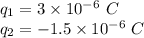 q_1=3\times 10^{-6}\ C\\q_2=-1.5\times 10^{-6}\ C