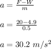 a = \frac{F-W}{m} \\\\a = \frac{20 - 4.9}{0.5} \\\\a = 30.2 \ m/s^2