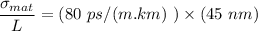 \dfrac{\sigma_{mat}}{L} = (80 \ ps/ ( m.km) \ )  \times (45 \ nm)