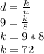 d=\frac{k}{w}\\9=\frac{k}{8}\\k=9*8\\k=72