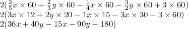 2(\frac{3}{5}x\times60+\frac{2}{3}y\times60-\frac{1}{4}x\times60-\frac{3}{2}y\times60 +3\times60)\\2(3x\times12+2y\times20-1x\times15-3x\times30-3\times60)\\2(36x+40y-15x-90y-180)