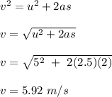 v^2 = u^2 + 2as\\\\v = \sqrt{u^2 + 2as} \\\\v = \sqrt{5^2 \ + \ 2(2.5)(2)} \\\\v = 5.92 \ m/s