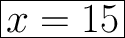 \Huge\boxed {x = 15}