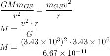 \dfrac{GMm_{GS}}{r^2}=\dfrac{m_{GS}v^2}{r}\\M=\dfrac{v^2\cdot r}{G}\\M=\dfrac{(3.43\times 10^3)^2\cdot 3.43\times 10^6}{6.67\times 10^{-11}}