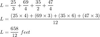 L = \dfrac{25}{3}+ \dfrac{69}{4}+ \dfrac{35}{2}+ \dfrac{47}{4}\\\\L = \dfrac{(25\times 4)+ ( 69\times 3) + ( 35\times 6) + (47 \times 3 )}{12}\\\\L = \dfrac{658}{12}\ feet