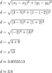 d = \sqrt{(x_1 - x_2)^2 + (y_1 - y_2)^2}\\\\d = \sqrt{(3-5)^2 + (1-(-2))^2}\\\\d = \sqrt{(3-5)^2 + (1+2)^2}\\\\d = \sqrt{(-2)^2 + (3)^2}\\\\d = \sqrt{4 + 9}\\\\d = \sqrt{13}\\\\d \approx 3.6055513\\\\d \approx 3.6\\\\