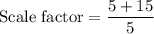 \text{Scale factor}=\dfrac{5+15}{5}