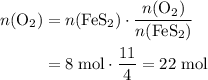 \begin{aligned}n(\mathrm{O_2}) &= n(\mathrm{FeS_2}) \cdot \frac{n(\mathrm{O_2})}{n(\mathrm{FeS_2})} \\ &= 8 \; \rm mol \cdot \frac{11}{4} = 22\; \rm mol\end{aligned}