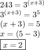 243 =  {3}^{(x + 3)}  \\  {3}^{(x + 3)}  =  {3}^{5}  \\ (x + 3) = 5 \\ x = (5 - 3) \\ \boxed{ x = 2}