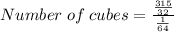 Number \; of \; cubes = \frac {\frac {315}{32}} {\frac {1}{64}}