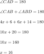 \angle CAD = 180\\\\\angle CAB + \angle ABD = 180\\\\4x+6+6x+14=180\\\\10x+20=180\\\\10x=160\\\\x=16