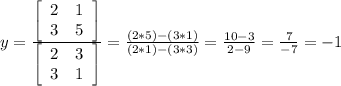 y=\frac{\left[\begin{array}{ccc}2&1\\3&5\end{array}\right]}{\left[\begin{array}{ccc}2&3\\3&1\end{array}\right] } =\frac{(2*5)-(3*1)}{(2*1)-(3*3)}=\frac{10-3}{2-9} =\frac{7}{-7}=-1