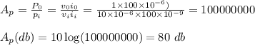 A_p= \frac{P_0}{p_i} =\frac{v_0 i_0}{v_i i_i} = \frac{ 1 \times 100 \times 10^{-6})}{10 \times 10^{-6} \times 100 \times 10^{-9}} =100000000\\\\A_p(db) =10 \log (100000000) =80 \ db \\\\