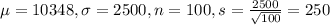 \mu = 10348, \sigma = 2500, n = 100, s = \frac{2500}{\sqrt{100}} = 250