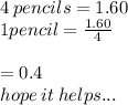4 \: pencils = 1.60 \\ 1pencil =  \frac{1.60}{4}  \\  \\   \:  \:  \:  \:  \:  \:  \:  \:  \:  \:  \: = 0.4 \:  \\ hope \: it \: helps...