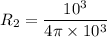 $R_2 = \frac{10^3}{4 \pi \times 10^3} $