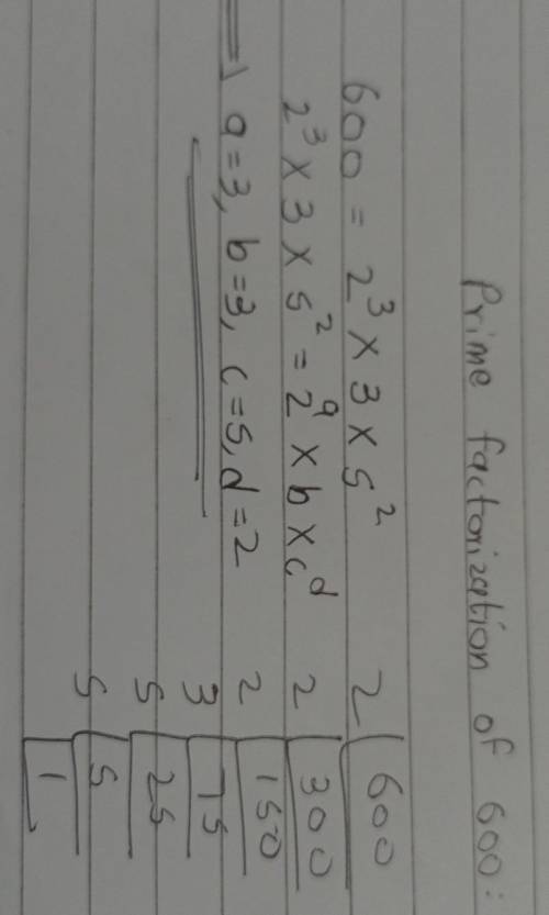 600 can be written as 2^a« bxc^d

where a, b, c and d are all prime numbers.
Find the values of a, b