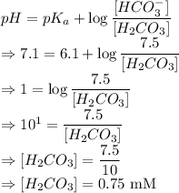 pH=pK_a+\log\dfrac{[HCO_3^-]}{[H_2CO_3]}\\\Rightarrow 7.1=6.1+\log \dfrac{7.5}{[H_2CO_3]}\\\Rightarrow 1=\log\dfrac{7.5}{[H_2CO_3]}\\\Rightarrow 10^1=\dfrac{7.5}{[H_2CO_3]}\\\Rightarrow [H_2CO_3]=\dfrac{7.5}{10}\\\Rightarrow [H_2CO_3]=0.75\ \text{mM}