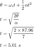 \theta=\omega_it+\dfrac{1}{2}\alpha t^2\\\\t=\sqrt{\dfrac{2\theta}{\alpha }} \\\\t=\sqrt{\dfrac{2\times 87.96}{7}} \\\\t=5.01\ s