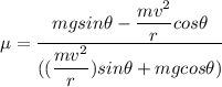 \mu = \dfrac{mg sin \theta - \dfrac{mv^2}{r} cos \theta }{((\dfrac{mv^2}{r}) sin \theta + mg cos \theta) }