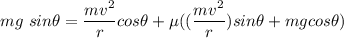 mg \ sin \theta = \dfrac{mv^2}{r} cos \theta + \mu ((\dfrac{mv^2}{r}) sin \theta + mg cos \theta)