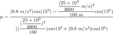 \mu = \dfrac{(9.8 \ m/s^2 )  sin (15^0) - \dfrac{ \dfrac{(25 \times 10^3}{3600} \ m/s)^2 }{100 \ m } cos (15^0) }{((\dfrac{(\dfrac{25 \times 10^3}{3600} )^2}{100}) sin 15^0 + (9.8 \ m/s^2)  cos 15^0 ) }