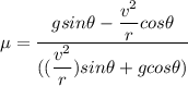 \mu = \dfrac{g sin \theta - \dfrac{ v^2}{r} cos \theta }{((\dfrac{v^2}{r}) sin \theta + g cos \theta) }