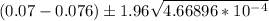 (0.07-0.076)\pm 1.96\sqrt{4.66896*10^-^4  }