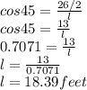 cos45 = \frac{26/2}{l} \\cos 45 = \frac{13}{l} \\0.7071 =  \frac{13}{l} \\l =  \frac{13}{0.7071} \\l=18.39 feet