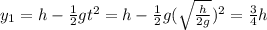 y_{1} = h - \frac{1}{2}gt^{2} = h - \frac{1}{2}g(\sqrt{\frac{h}{2g}})^{2} = \frac{3}{4}h