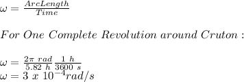 \omega = \frac{Arc Length}{Time}\\\\For\ One\ Complete\ Revolution\ around\ Cruton:\\\\\omega = \frac{2\pi\ rad}{5.82\ h}\frac{1\ h}{3600\ s}\\\omega =  3\ x\ 10^{-4} rad/s