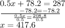 0.5x + 78.2 = 287 \\  \frac{ \:  \:  \:  \:  \:  \:  \:  \:  \:  \:  \:  \:  - 78.2 =  - 78.2}{ \frac{0.5x}{0.5}  =  \frac{208.8}{0.5} }  \\ x = 417.6
