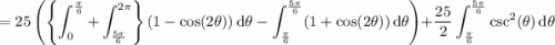 =\displaystyle25\left(\left\{\int_0^{\frac\pi6}+\int_{\frac{5\pi}6}^{2\pi}\right\}(1-\cos(2\theta))\,\mathrm d\theta-\int_{\frac\pi6}^{\frac{5\pi}6}(1+\cos(2\theta))\,\mathrm d\theta\right)+\frac{25}2\int_{\frac\pi6}^{\frac{5\pi}6}\csc^2(\theta)\,\mathrm d\theta