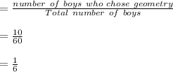 = \frac{number \ of \ boys \ who \ chose \ geometry }{Total \ number \ of \ boys} \\\\= \frac{10}{60} \\\\= \frac{1}{6}