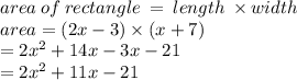 area \: of \: rectangle \:  =  \: length \:  \times width \\ area = (2x - 3) \times (x + 7) \\  = 2 {x}^{2}  + 14x - 3x - 21 \\  = 2 {x}^{2}  + 11x - 21