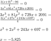 \frac{ {3(x + 9)}^{3}  - 96}{4}  = 0 \\  \frac{3 {x}^{3} + 81 {x}^{2}  + 729x + 2091 }{4}  = 0 \\  3{x}^{3}  + 81 {x}^{2}  + 729x + 2091 =  \\  \frac{ 3( {x}^{3}  + 27 {x}^{2}  + 243x + 697)}{4} = 0 \\  \\  {x}^{3}  + 2 {x}^{2}  + 243x + 697 = 0 \\  \\ x =  - 5.825
