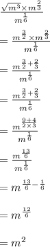 \frac{ \sqrt{ {m}^{3} }  \times  {m}^{ \frac{2}{3} } }{ {m}^{ \frac{1}{6} } }  \\  \\  =  \frac{ { {m}^{ \frac{3}{2} } }  \times  {m}^{ \frac{2}{3} } }{ {m}^{ \frac{1}{6} } }  \\  \\  =  \frac{ {m}^{ \frac{3}{2}  +  \frac{2}{3} } }{ {m}^{ \frac{1}{6} } }  \\  \\ =  \frac{ {m}^{ \frac{3}{2}  +  \frac{2}{3} } }{ {m}^{ \frac{1}{6} } } \\  \\ =  \frac{ {m}^{ \frac{9 + 4}{2 \times 3}  }}{ {m}^{ \frac{1}{6} } } \\  \\ =  \frac{ {m}^{ \frac{13}{6}  }}{ {m}^{ \frac{1}{6} } }  \\  \\  =  {m}^{ \frac{13}{6} -  \frac{1}{6}  }  \\  \\  =  {m}^{ \frac{12}{6}   }  \\  \\  =  {m}^{2}