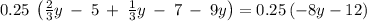 0.25\:\left(\frac{2}{3}y\:-\:5\:+\:\frac{1}{3}y\:-\:7\:-\:9y\right)=0.25\left(-8y-12\right)