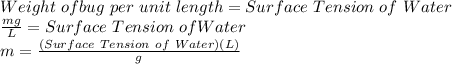 Weight\ of bug\ per\ unit\ length = Surface\ Tension\ of\ Water\\\frac{mg}{L} = Surface\ Tension\ of Water\\m = \frac{(Surface\ Tension\ of\ Water)(L)}{g}