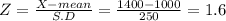 Z = \frac{X-mean}{S.D} = \frac{1400-1000}{250} = 1.6