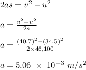 2as= v^2 - u^2\\\\a = \frac{v^2 - u^2}{2s} \\\\a = \frac{(40.7)^2 -(34.5)^2}{2 \times 46,100} \\\\a = 5.06 \ \times \ 10^{-3} \ m/s^2