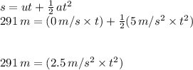 s = ut + \frac{1}{2}\,at^2\\291\,m = (0\,m/s \times t)+ \frac{1}{2} (5\,m/s^2\times t^2)\\\\\\291\,m = (2.5\,m/s^2\times t^2)