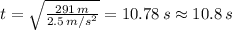 t = \sqrt{\frac{291\,m}{2.5\,m/s^2}}=10.78\,s\approx10.8\,s