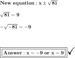 \bold{New\ equation: x\pm \sqrt{81}}\\ \\ \bold{\sqrt{81}=9}\\ \\ \bold{-\sqrt{-81}=-9}\\ \\ \\ \\ \boxed{\boxed{\bold{ x=-9\ or\ x =9}}}\huge\checkmark