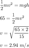 \dfrac{1}{2}mv^2=mgh\\\\65=\dfrac{1}{2}mv^2\\\\v=\sqrt{\dfrac{65\times 2}{15}} \\\\v=2.94\ m/s