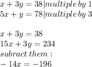 x + 3y = 38 |multiple \: by \: 1\\ 5x + y = 78|multiple \: by \: 3 \\  \\ x + 3y = 38 \\ 15x + 3y = 234 \\ subract \: them: \\  - 14x =  - 196