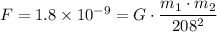 F = 1.8 \times 10^{-9}  =G\cdot \dfrac{m_{1} \cdot m_{2}}{208^{2}}