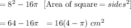 =8^2-16\pi\ \     [\text{Area of square} = sides^2]\\\\= 64-16\pi\ \  =16(4-\pi)\ cm^2