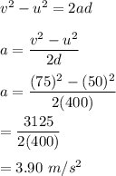 v^2-u^2=2ad\\\\a=\dfrac{v^2-u^2}{2d}\\\\a=\dfrac{(75)^2-(50)^2}{2(400)}\\\\=\dfrac{3125}{2(400)}\\\\=3.90\ m/s^2